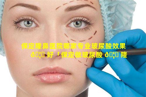 保定隆鼻医院哪家专业玻尿酸效果 🦆 好「保定做玻尿酸 🦆 隆鼻医院是哪家」